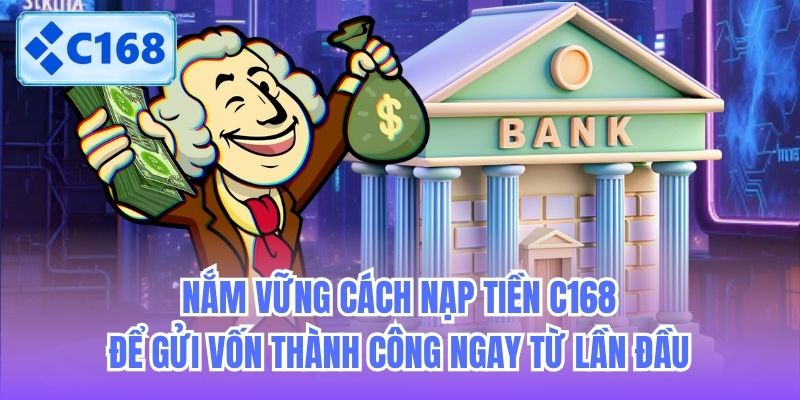 Nắm vững cách nạp tiền C168 để gửi vốn thành công ngay từ lần đầu