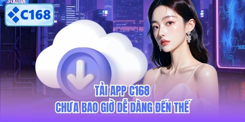 Tải app C168 chưa bao giờ dễ dàng đến thế